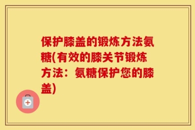 保护膝盖的锻炼方法氨糖(有效的膝关节锻炼方法：氨糖保护您的膝盖)