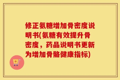 修正氨糖增加骨密度说明书(氨糖有效提升骨密度，药品说明书更新为增加骨骼健康指标)