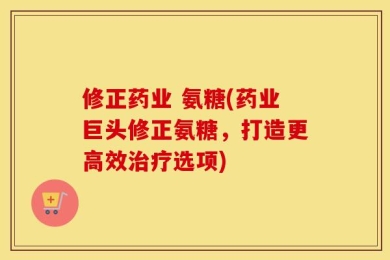 修正药业 氨糖(药业巨头修正氨糖，打造更高效治疗选项)