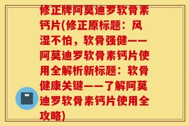 修正牌阿莫迪罗软骨素钙片(修正原标题：风湿不怕，软骨强健——阿莫迪罗软骨素钙片使用全解析新标题：软骨健康关键——了解阿莫迪罗软骨素钙片使用全攻略)