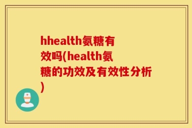 hhealth氨糖有效吗(health氨糖的功效及有效性分析)