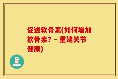 促进软骨素(如何增加软骨素？- 重建关节健康)