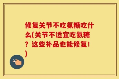 修复关节不吃氨糖吃什么(关节不适宜吃氨糖？这些补品也能修复！)