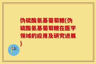 伪硫酸氨基葡萄糖(伪硫酸氨基葡萄糖在医学领域的应用及研究进展)