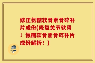 修正氨糖软骨素骨碎补片成份(修复关节软骨！氨糖软骨素骨碎补片成份解析！)