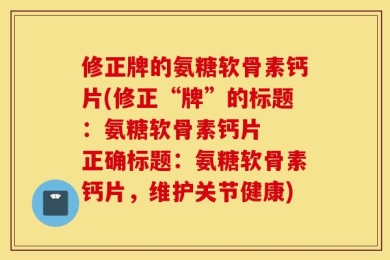 修正牌的氨糖软骨素钙片(修正“牌”的标题：氨糖软骨素钙片  正确标题：氨糖软骨素钙片，维护关节健康)