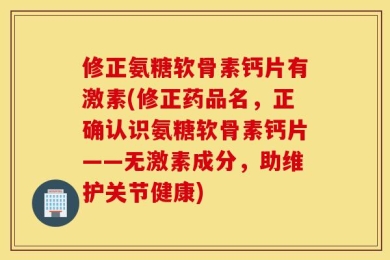 修正氨糖软骨素钙片有激素(修正药品名，正确认识氨糖软骨素钙片——无激素成分，助维护关节健康)