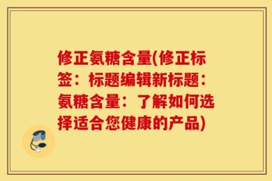 修正氨糖含量(修正标签：标题编辑新标题：氨糖含量：了解如何选择适合您健康的产品)
