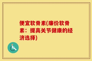 便宜软骨素(廉价软骨素：提高关节健康的经济选择)
