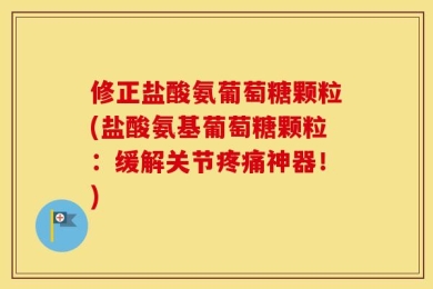 修正盐酸氨葡萄糖颗粒(盐酸氨基葡萄糖颗粒：缓解关节疼痛神器！)
