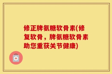 修正牌氨糖软骨素(修复软骨，牌氨糖软骨素助您重获关节健康)