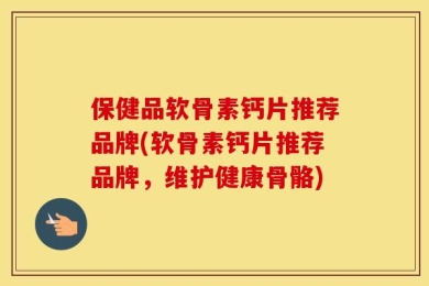 保健品软骨素钙片推荐品牌(软骨素钙片推荐品牌，维护健康骨骼)