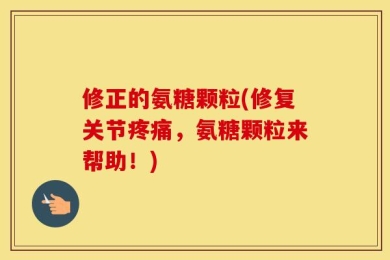 修正的氨糖颗粒(修复关节疼痛，氨糖颗粒来帮助！)