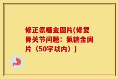 修正氨糖金固片(修复骨关节问题：氨糖金固片（50字以内）)