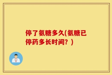停了氨糖多久(氨糖已停药多长时间？)