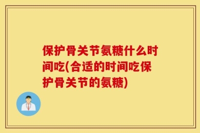 保护骨关节氨糖什么时间吃(合适的时间吃保护骨关节的氨糖)