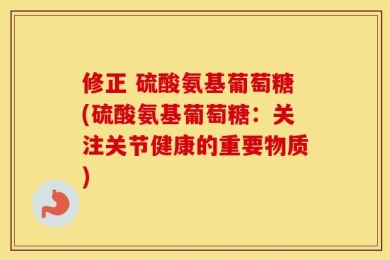 修正 硫酸氨基葡萄糖(硫酸氨基葡萄糖：关注关节健康的重要物质)