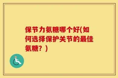 保节力氨糖哪个好(如何选择保护关节的最佳氨糖？)