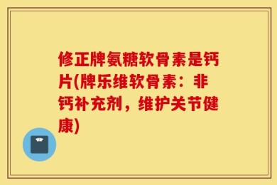 修正牌氨糖软骨素是钙片(牌乐维软骨素：非钙补充剂，维护关节健康)