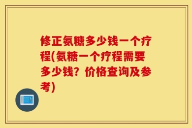 修正氨糖多少钱一个疗程(氨糖一个疗程需要多少钱？价格查询及参考)