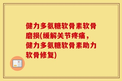 健力多氨糖软骨素软骨磨损(缓解关节疼痛，健力多氨糖软骨素助力软骨修复)