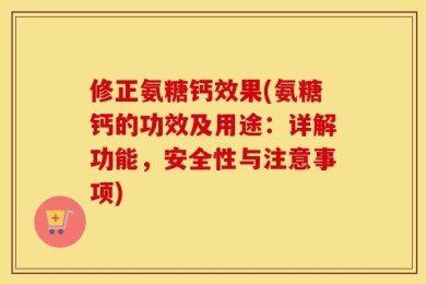 修正氨糖钙效果(氨糖钙的功效及用途：详解功能，安全性与注意事项)