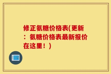 修正氨糖价格表(更新：氨糖价格表最新报价在这里！)