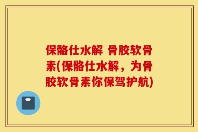 保骼仕水解 骨胶软骨素(保骼仕水解，为骨胶软骨素你保驾护航)