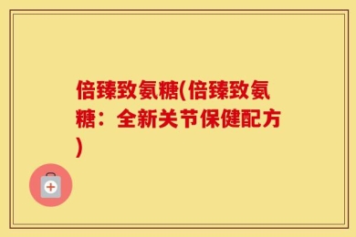 倍臻致氨糖(倍臻致氨糖：全新关节保健配方)