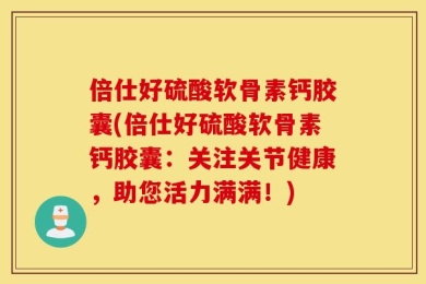 倍仕好硫酸软骨素钙胶囊(倍仕好硫酸软骨素钙胶囊：关注关节健康，助您活力满满！)