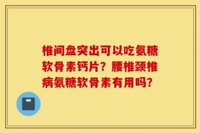 椎间盘突出可以吃氨糖软骨素钙片？腰椎颈椎病氨糖软骨素有用吗？