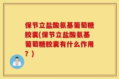 保节立盐酸氨基葡萄糖胶囊(保节立盐酸氨基葡萄糖胶囊有什么作用？)