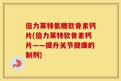 倍力莱特氨糖软骨素钙片(倍力莱特软骨素钙片——提升关节健康的制剂)