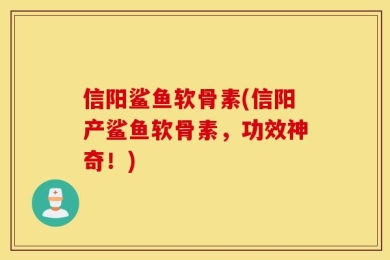 信阳鲨鱼软骨素(信阳产鲨鱼软骨素，功效神奇！)