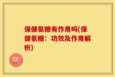 保健氨糖有作用吗(保健氨糖：功效及作用解析)