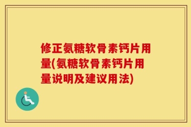 修正氨糖软骨素钙片用量(氨糖软骨素钙片用量说明及建议用法)