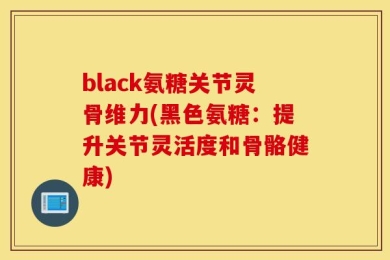 black氨糖关节灵骨维力(黑色氨糖：提升关节灵活度和骨骼健康)