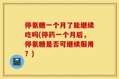 停氨糖一个月了能继续吃吗(停药一个月后，停氨糖是否可继续服用？)