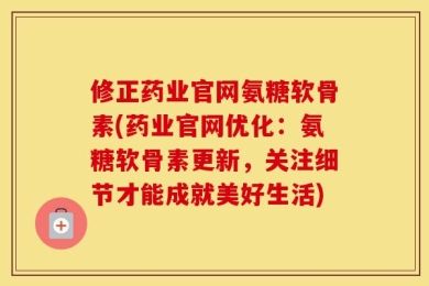 修正药业官网氨糖软骨素(药业官网优化：氨糖软骨素更新，关注细节才能成就美好生活)