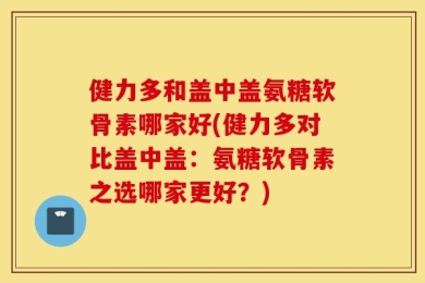健力多和盖中盖氨糖软骨素哪家好(健力多对比盖中盖：氨糖软骨素之选哪家更好？)