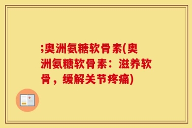 ;奥洲氨糖软骨素(奥洲氨糖软骨素：滋养软骨，缓解关节疼痛)