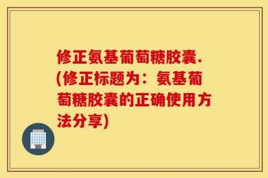 修正氨基葡萄糖胶囊.(修正标题为：氨基葡萄糖胶囊的正确使用方法分享)