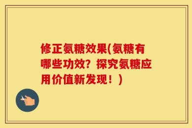 修正氨糖效果(氨糖有哪些功效？探究氨糖应用价值新发现！)