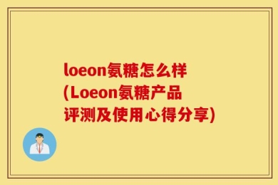 loeon氨糖怎么样(Loeon氨糖产品评测及使用心得分享)