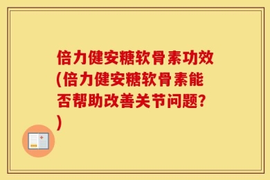 倍力健安糖软骨素功效(倍力健安糖软骨素能否帮助改善关节问题？)