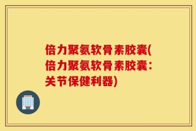 倍力聚氨软骨素胶囊(倍力聚氨软骨素胶囊：关节保健利器)