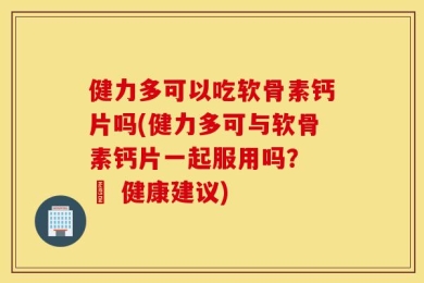 健力多可以吃软骨素钙片吗(健力多可与软骨素钙片一起服用吗？ – 健康建议)