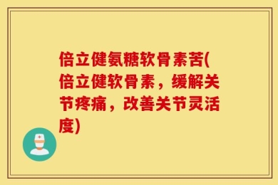 倍立健氨糖软骨素苦(倍立健软骨素，缓解关节疼痛，改善关节灵活度)