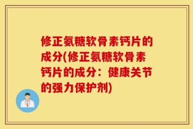 修正氨糖软骨素钙片的成分(修正氨糖软骨素钙片的成分：健康关节的强力保护剂)