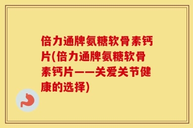 倍力通牌氨糖软骨素钙片(倍力通牌氨糖软骨素钙片——关爱关节健康的选择)